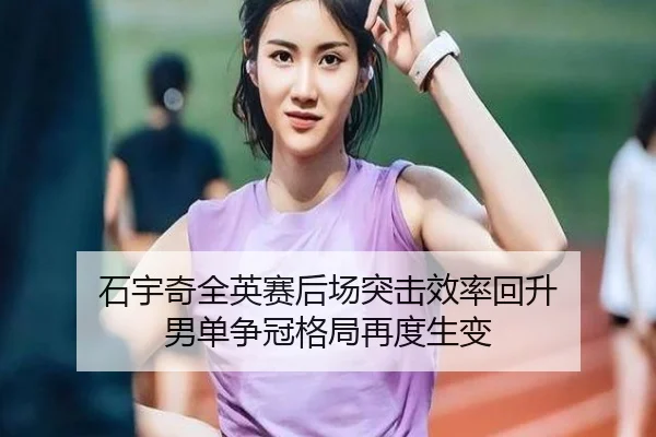石宇奇全英赛后场突击效率回升 男单争冠格局再度生变 - BANDAOSPORTS
